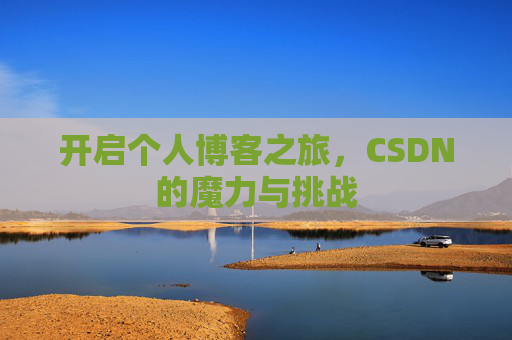 开启个人博客之旅,CSDN的魔力与挑战 开启个人博客之旅,CSDN的魔力与挑战